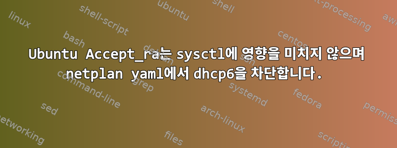 Ubuntu Accept_ra는 sysctl에 영향을 미치지 않으며 netplan yaml에서 dhcp6을 차단합니다.