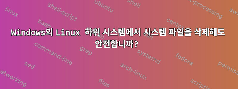 Windows의 Linux 하위 시스템에서 시스템 파일을 삭제해도 안전합니까?