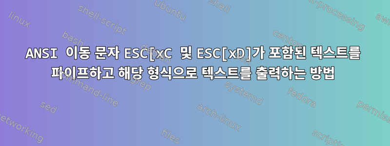 ANSI 이동 문자 ESC[xC 및 ESC[xD]가 포함된 텍스트를 파이프하고 해당 형식으로 텍스트를 출력하는 방법