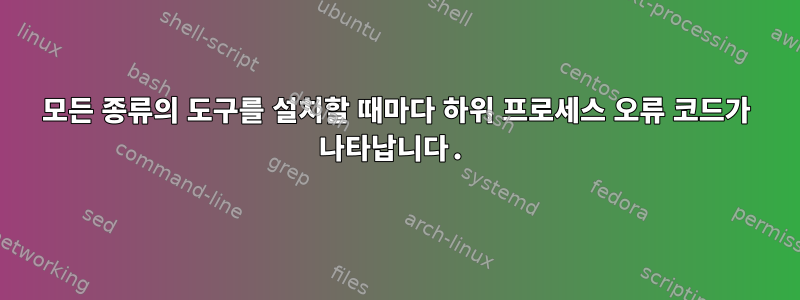 모든 종류의 도구를 설치할 때마다 하위 프로세스 오류 코드가 나타납니다.