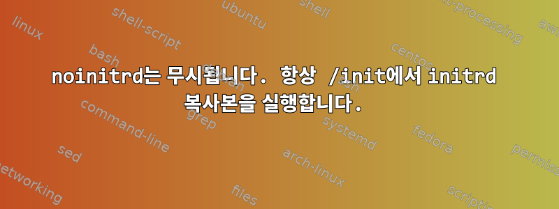 noinitrd는 무시됩니다. 항상 /init에서 initrd 복사본을 실행합니다.