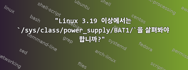 "Linux 3.19 이상에서는 `/sys/class/power_supply/BAT1/`을 살펴봐야 합니까?"