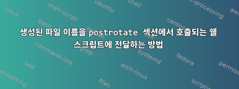 생성된 파일 이름을 postrotate 섹션에서 호출되는 쉘 스크립트에 전달하는 방법