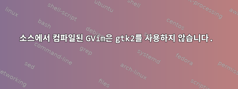 소스에서 컴파일된 GVim은 gtk2를 사용하지 않습니다.