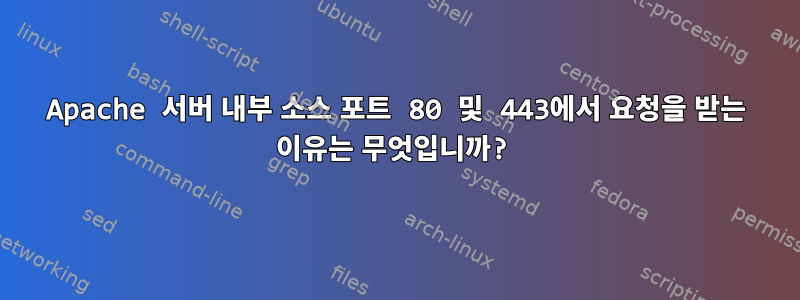 Apache 서버 내부 소스 포트 80 및 443에서 요청을 받는 이유는 무엇입니까?