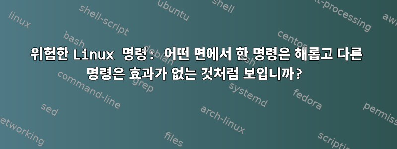 위험한 Linux 명령: 어떤 면에서 한 명령은 해롭고 다른 명령은 효과가 없는 것처럼 보입니까?