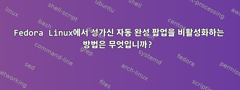 Fedora Linux에서 성가신 자동 완성 팝업을 비활성화하는 방법은 무엇입니까?