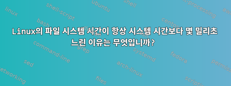 Linux의 파일 시스템 시간이 항상 시스템 시간보다 몇 밀리초 느린 이유는 무엇입니까?