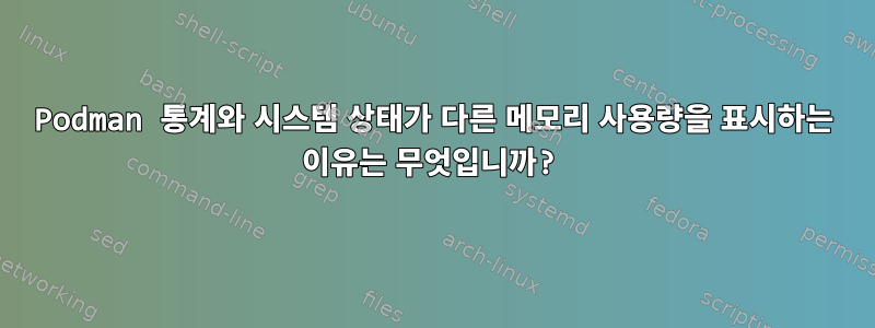 Podman 통계와 시스템 상태가 다른 메모리 사용량을 표시하는 이유는 무엇입니까?