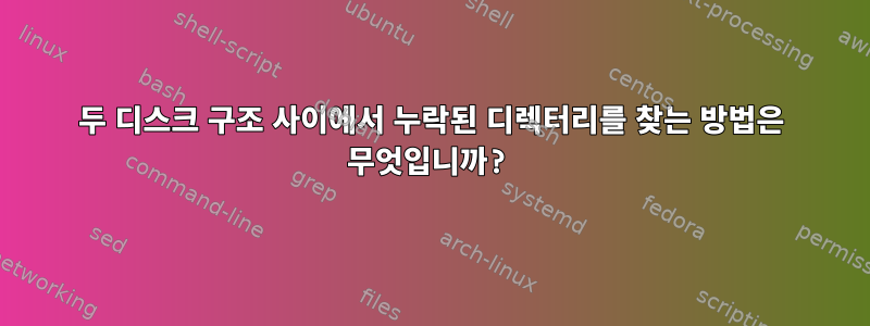 두 디스크 구조 사이에서 누락된 디렉터리를 찾는 방법은 무엇입니까?