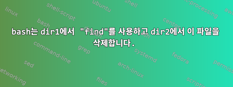 bash는 dir1에서 "find"를 사용하고 dir2에서 이 파일을 삭제합니다.