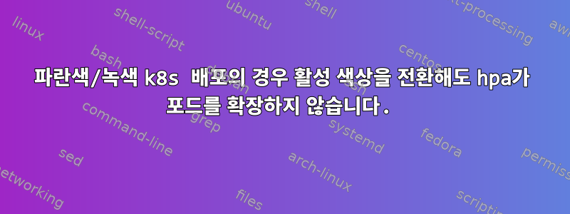 파란색/녹색 k8s 배포의 경우 활성 색상을 전환해도 hpa가 포드를 확장하지 않습니다.