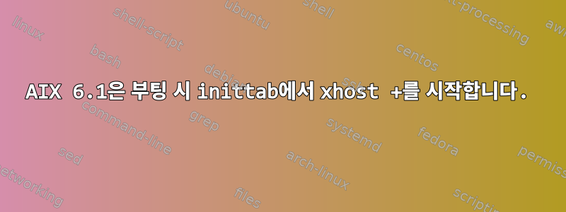 AIX 6.1은 부팅 시 inittab에서 xhost +를 시작합니다.