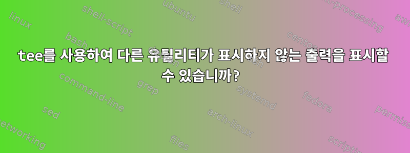 tee를 사용하여 다른 유틸리티가 표시하지 않는 출력을 표시할 수 있습니까?