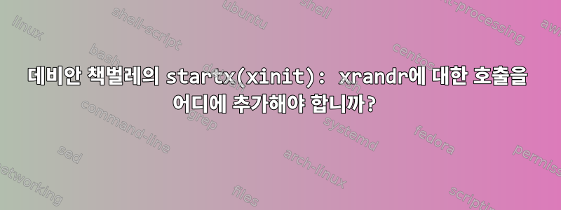 데비안 책벌레의 startx(xinit): xrandr에 대한 호출을 어디에 추가해야 합니까?