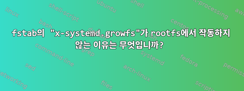 fstab의 "x-systemd.growfs"가 rootfs에서 작동하지 않는 이유는 무엇입니까?