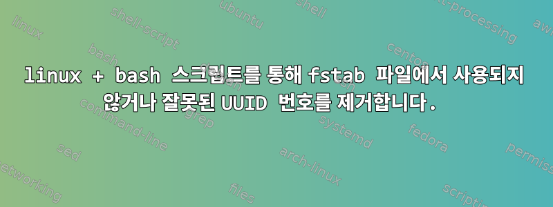 linux + bash 스크립트를 통해 fstab 파일에서 사용되지 않거나 잘못된 UUID 번호를 제거합니다.