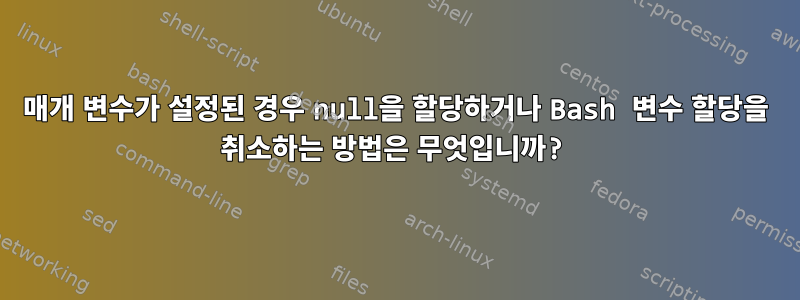 매개 변수가 설정된 경우 null을 할당하거나 Bash 변수 할당을 취소하는 방법은 무엇입니까?