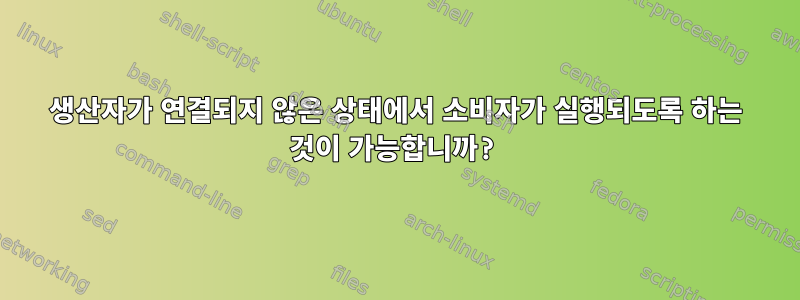 생산자가 연결되지 않은 상태에서 소비자가 실행되도록 하는 것이 가능합니까?