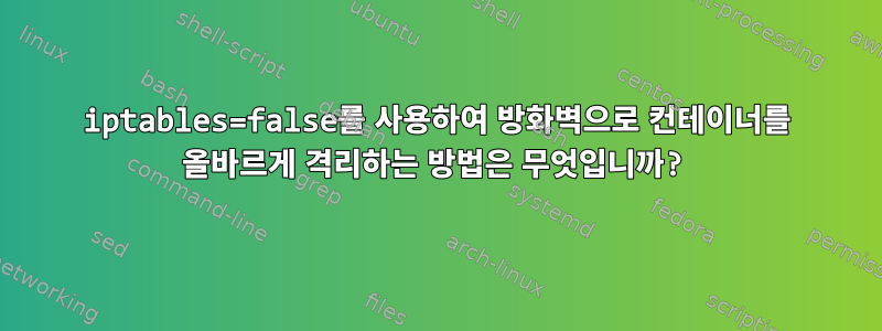 iptables=false를 사용하여 방화벽으로 컨테이너를 올바르게 격리하는 방법은 무엇입니까?