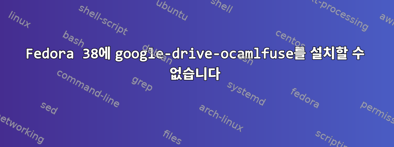 Fedora 38에 google-drive-ocamlfuse를 설치할 수 없습니다