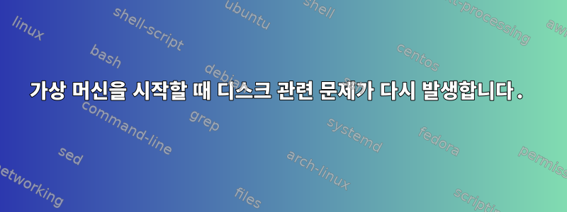 가상 머신을 시작할 때 디스크 관련 문제가 다시 발생합니다.