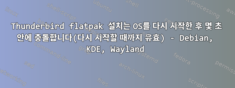 Thunderbird flatpak 설치는 OS를 다시 시작한 후 몇 초 안에 충돌합니다(다시 시작할 때까지 유효) - Debian, KDE, Wayland