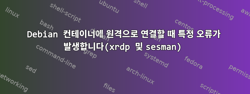 Debian 컨테이너에 원격으로 연결할 때 특정 오류가 발생합니다(xrdp 및 sesman)