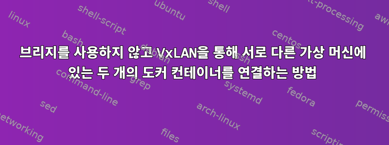 브리지를 사용하지 않고 VxLAN을 통해 서로 다른 가상 머신에 있는 두 개의 도커 컨테이너를 연결하는 방법