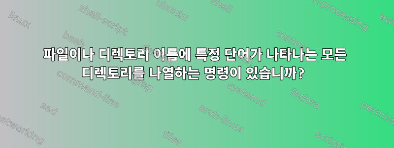 파일이나 디렉토리 이름에 특정 단어가 나타나는 모든 디렉토리를 나열하는 명령이 있습니까?