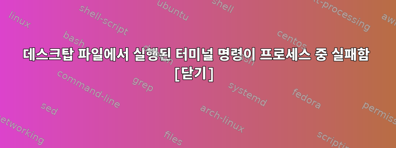 데스크탑 파일에서 실행된 터미널 명령이 프로세스 중 실패함 [닫기]