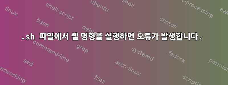 .sh 파일에서 셸 명령을 실행하면 오류가 발생합니다.