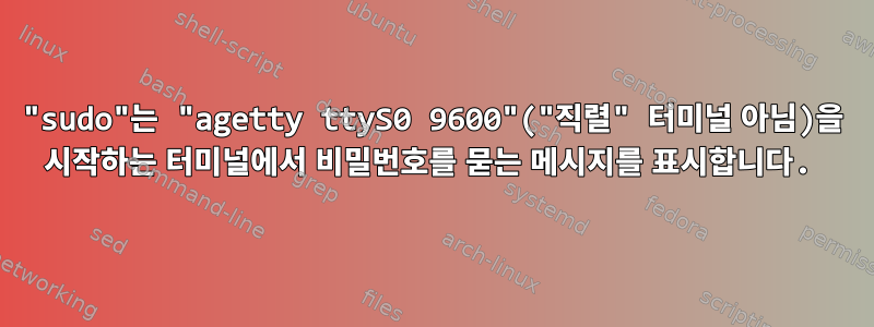 "sudo"는 "agetty ttyS0 9600"("직렬" 터미널 아님)을 시작하는 터미널에서 비밀번호를 묻는 메시지를 표시합니다.