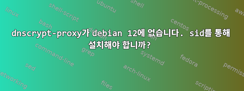 dnscrypt-proxy가 debian 12에 없습니다. sid를 통해 설치해야 합니까?