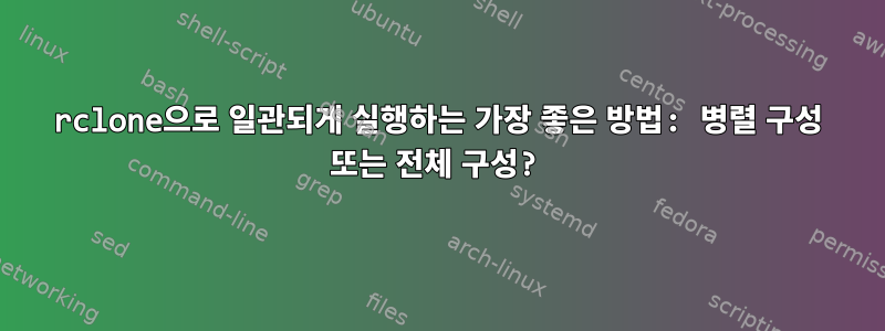 rclone으로 일관되게 실행하는 가장 좋은 방법: 병렬 구성 또는 전체 구성?