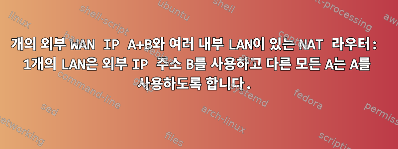 2개의 외부 WAN IP A+B와 여러 내부 LAN이 있는 NAT 라우터: 1개의 LAN은 외부 IP 주소 B를 사용하고 다른 모든 A는 A를 사용하도록 합니다.