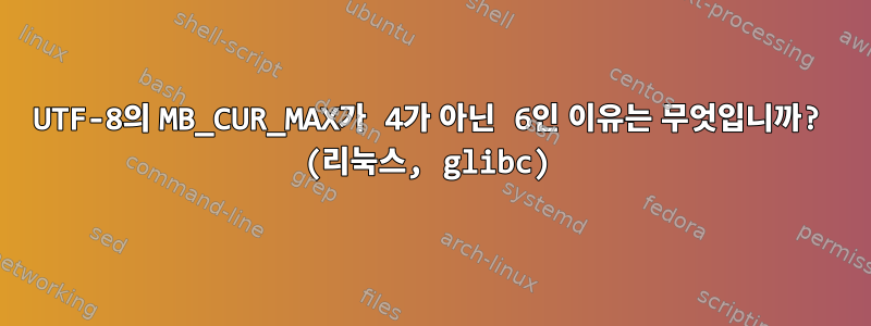 UTF-8의 MB_CUR_MAX가 4가 아닌 6인 이유는 무엇입니까? (리눅스, glibc)