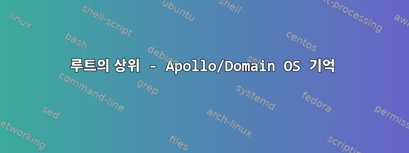 루트의 상위 - Apollo/Domain OS 기억