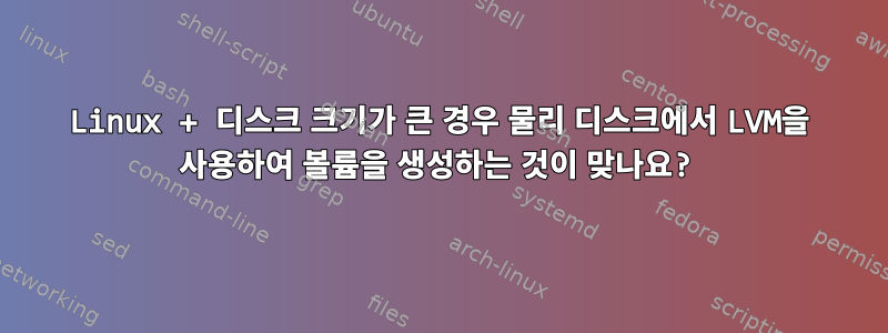 Linux + 디스크 크기가 큰 경우 물리 디스크에서 LVM을 사용하여 볼륨을 생성하는 것이 맞나요?