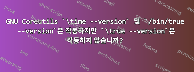 GNU Coreutils `\time --version` 및 `/bin/true --version`은 작동하지만 `\true --version`은 작동하지 않습니까?