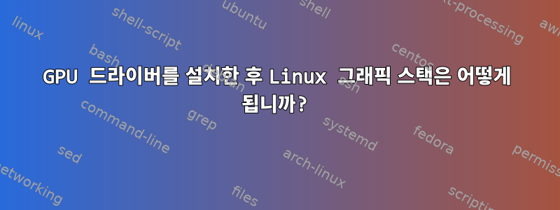 GPU 드라이버를 설치한 후 Linux 그래픽 스택은 어떻게 됩니까?