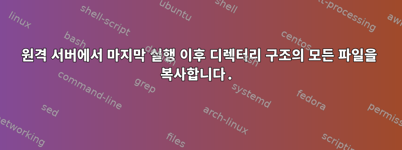 원격 서버에서 마지막 실행 이후 디렉터리 구조의 모든 파일을 복사합니다.