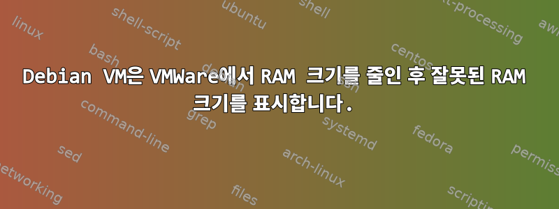 Debian VM은 VMWare에서 RAM 크기를 줄인 후 잘못된 RAM 크기를 표시합니다.