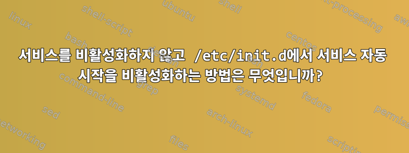 서비스를 비활성화하지 않고 /etc/init.d에서 서비스 자동 시작을 비활성화하는 방법은 무엇입니까?