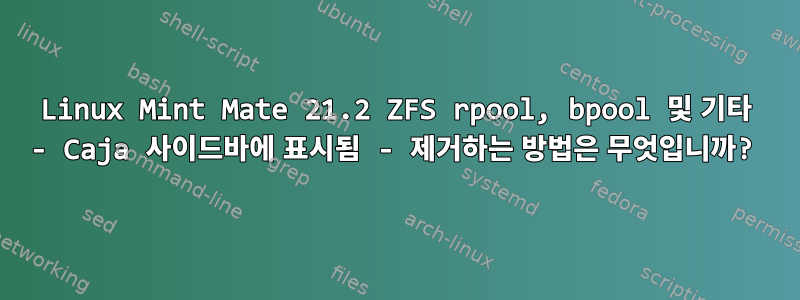 Linux Mint Mate 21.2 ZFS rpool, bpool 및 기타 - Caja 사이드바에 표시됨 - 제거하는 방법은 무엇입니까?