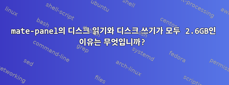 mate-panel의 디스크 읽기와 디스크 쓰기가 모두 2.6GB인 이유는 무엇입니까?