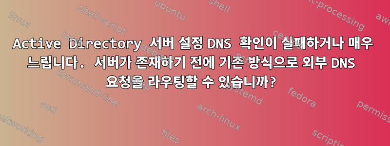 Active Directory 서버 설정 DNS 확인이 실패하거나 매우 느립니다. 서버가 존재하기 전에 기존 방식으로 외부 DNS 요청을 라우팅할 수 있습니까?