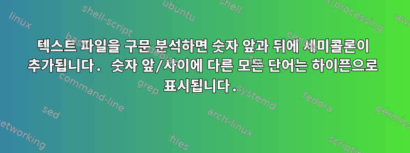 텍스트 파일을 구문 분석하면 숫자 앞과 뒤에 세미콜론이 추가됩니다. 숫자 앞/사이에 다른 모든 단어는 하이픈으로 표시됩니다.