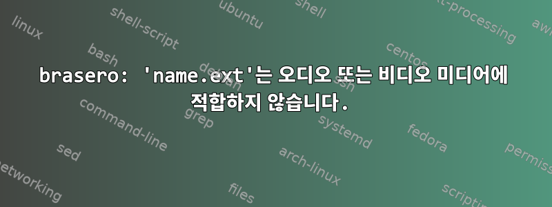 brasero: 'name.ext'는 오디오 또는 비디오 미디어에 적합하지 않습니다.