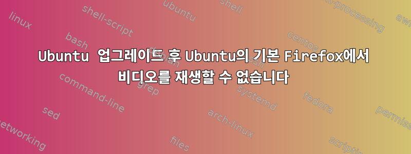 Ubuntu 업그레이드 후 Ubuntu의 기본 Firefox에서 비디오를 재생할 수 없습니다